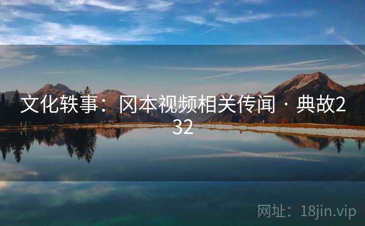 文化轶事:冈本视频相关传闻 · 典故232 文化轶事:冈本视频相关传闻 · 典故232