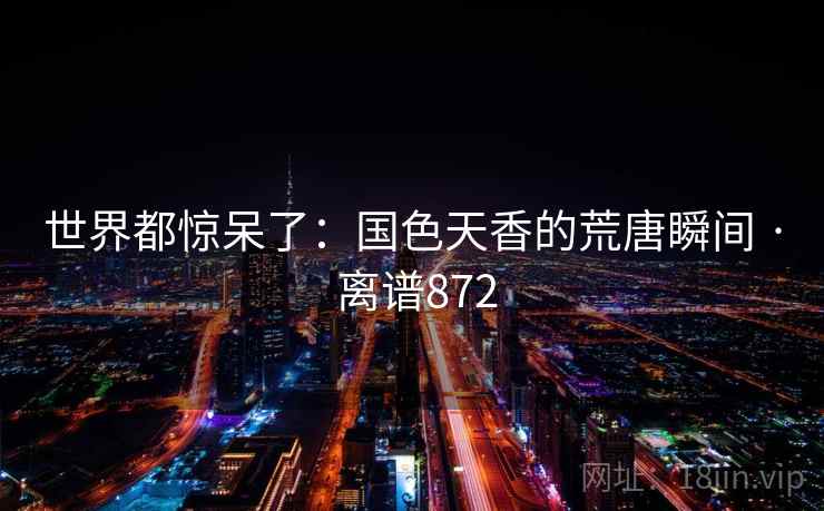 世界都惊呆了:国色天香的荒唐瞬间 · 离谱872 世界都惊呆了:国色天香的荒唐瞬间 · 离谱872