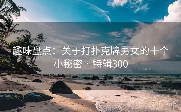 趣味盘点:关于打扑克牌男女的十个小秘密 · 特辑300 趣味盘点:关于打扑克牌男女的十个小秘密 · 特辑300
