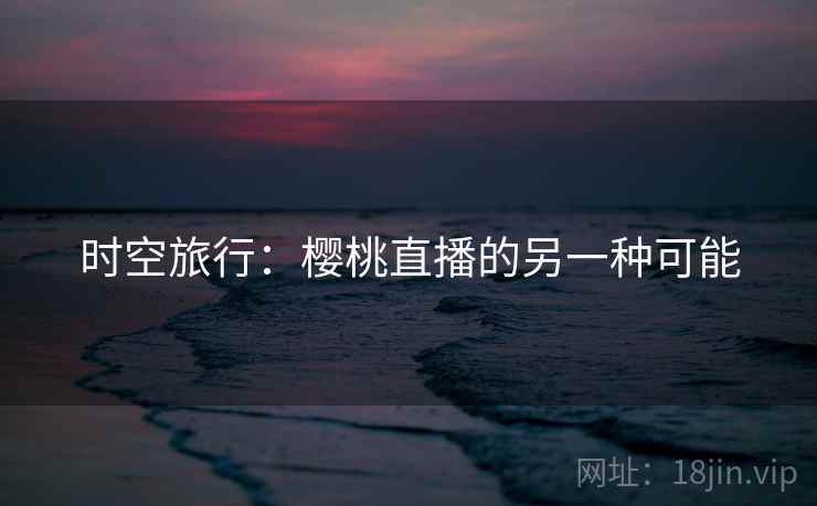 时空旅行：樱桃直播的另一种可能