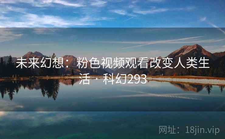 未来幻想:粉色视频观看改变人类生活 · 科幻293 未来幻想:粉色视频观看改变人类生活 · 科幻293