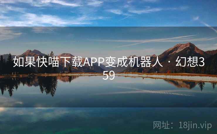 如果快喵下载APP变成机器人 · 幻想359 如果快喵下载APP变成机器人 · 幻想359