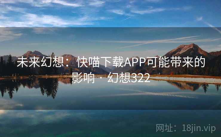 未来幻想:快喵下载APP可能带来的影响 · 幻想322 未来幻想:快喵下载APP可能带来的影响 · 幻想322