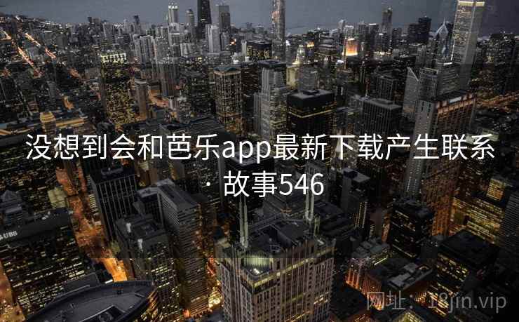 没想到会和芭乐app最新下载产生联系 · 故事546 没想到会和芭乐app最新下载产生联系 · 故事546