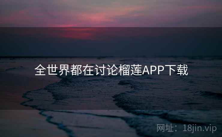 全世界都在讨论榴莲APP下载 全世界都在讨论榴莲APP下载
