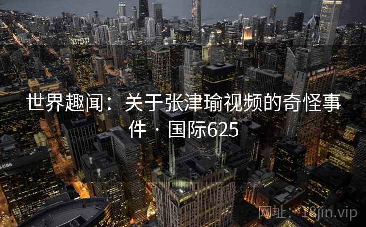 世界趣闻:关于张津瑜视频的奇怪事件 · 国际625 世界趣闻:关于张津瑜视频的奇怪事件 · 国际625