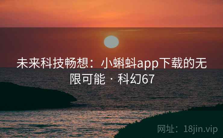 未来科技畅想:小蝌蚪app下载的无限可能 · 科幻67 未来科技畅想:小蝌蚪app下载的无限可能 · 科幻67
