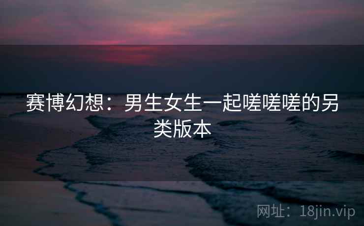 赛博幻想：男生女生一起嗟嗟嗟的另类版本