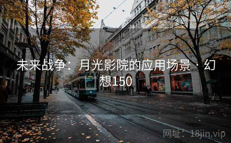 未来战争:月光影院的应用场景 · 幻想150 未来战争:月光影院的应用场景 · 幻想150