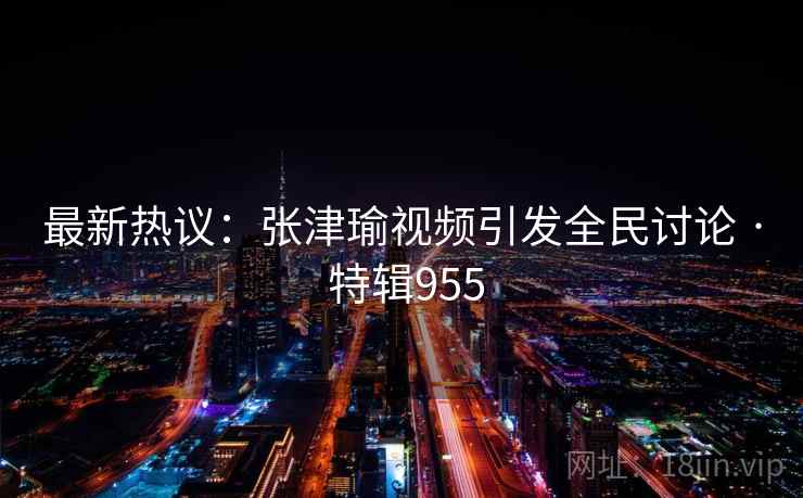 最新热议：张津瑜视频引发全民讨论 · 特辑955