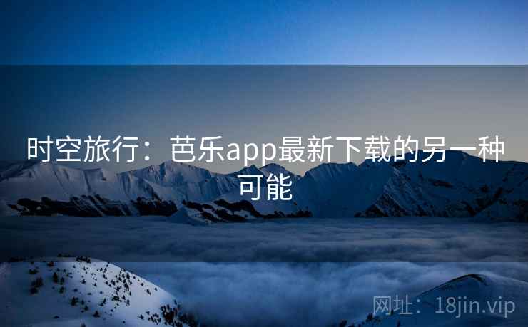 时空旅行:芭乐app最新下载的另一种可能 时空旅行:芭乐app最新下载的另一种可能