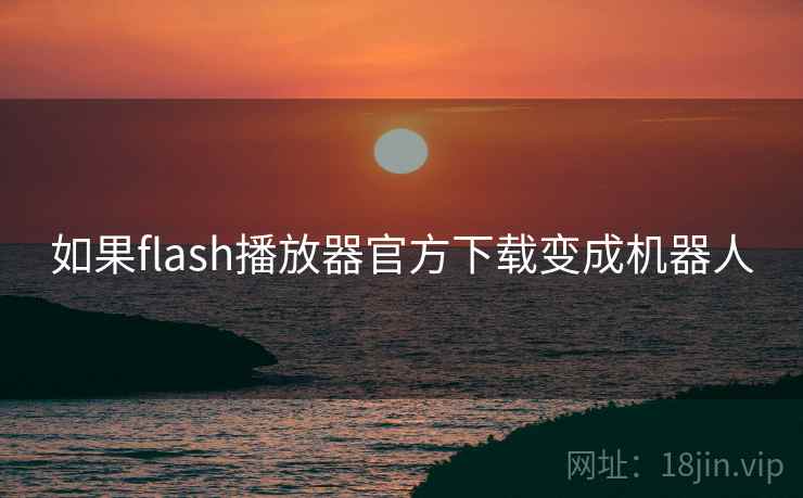 如果flash播放器官方下载变成机器人
