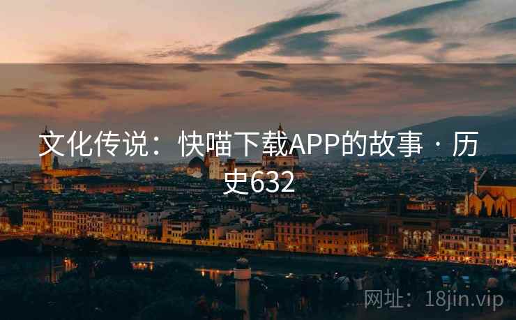 文化传说：快喵下载APP的故事 · 历史632