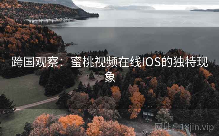 跨国观察：蜜桃视频在线IOS的独特现象